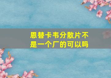 恩替卡韦分散片不是一个厂的可以吗