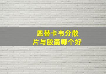 恩替卡韦分散片与胶囊哪个好