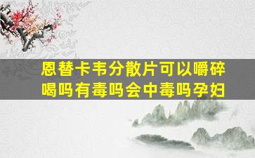 恩替卡韦分散片可以嚼碎喝吗有毒吗会中毒吗孕妇