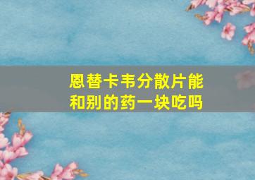 恩替卡韦分散片能和别的药一块吃吗