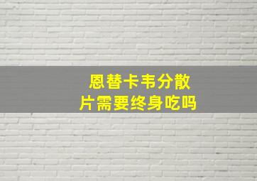 恩替卡韦分散片需要终身吃吗