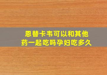 恩替卡韦可以和其他药一起吃吗孕妇吃多久