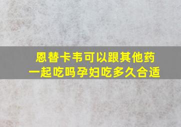 恩替卡韦可以跟其他药一起吃吗孕妇吃多久合适