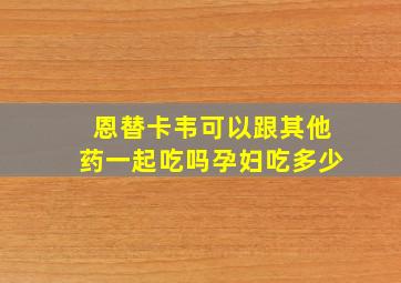 恩替卡韦可以跟其他药一起吃吗孕妇吃多少