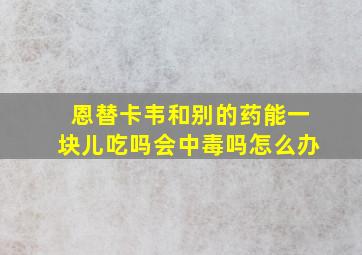 恩替卡韦和别的药能一块儿吃吗会中毒吗怎么办