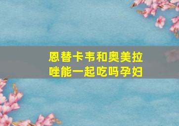 恩替卡韦和奥美拉唑能一起吃吗孕妇