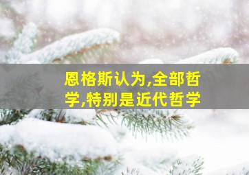 恩格斯认为,全部哲学,特别是近代哲学