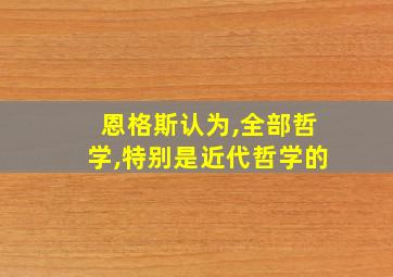 恩格斯认为,全部哲学,特别是近代哲学的