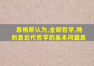 恩格斯认为,全部哲学,特别是近代哲学的基本问题是