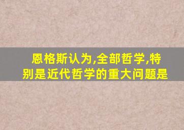 恩格斯认为,全部哲学,特别是近代哲学的重大问题是