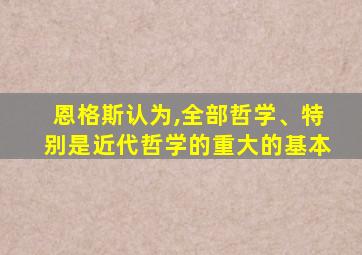 恩格斯认为,全部哲学、特别是近代哲学的重大的基本