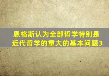 恩格斯认为全部哲学特别是近代哲学的重大的基本问题3