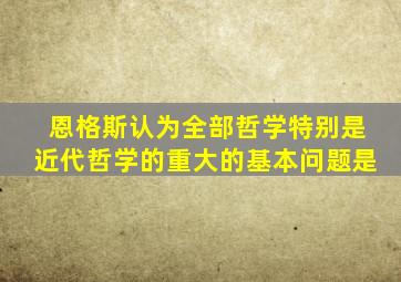 恩格斯认为全部哲学特别是近代哲学的重大的基本问题是