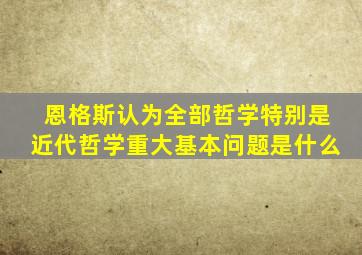 恩格斯认为全部哲学特别是近代哲学重大基本问题是什么