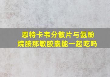 恩特卡韦分散片与氨酚烷胺那敏胶囊能一起吃吗