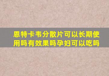 恩特卡韦分散片可以长期使用吗有效果吗孕妇可以吃吗