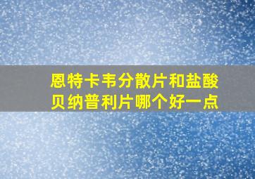 恩特卡韦分散片和盐酸贝纳普利片哪个好一点