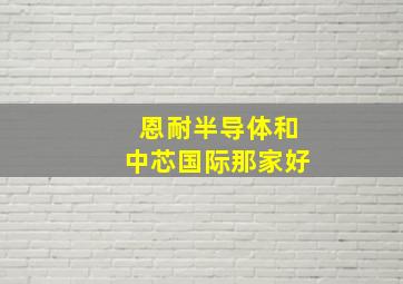 恩耐半导体和中芯国际那家好