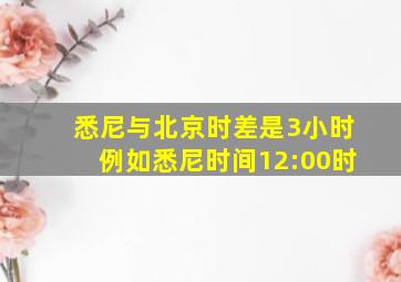 悉尼与北京时差是3小时例如悉尼时间12:00时