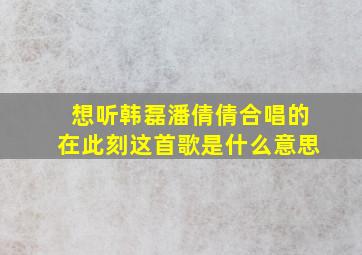 想听韩磊潘倩倩合唱的在此刻这首歌是什么意思