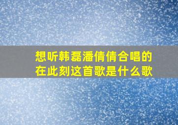 想听韩磊潘倩倩合唱的在此刻这首歌是什么歌