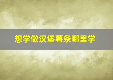 想学做汉堡薯条哪里学