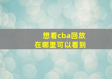 想看cba回放在哪里可以看到