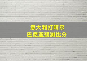 意大利打阿尔巴尼亚预测比分