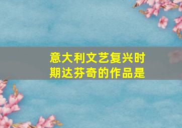 意大利文艺复兴时期达芬奇的作品是