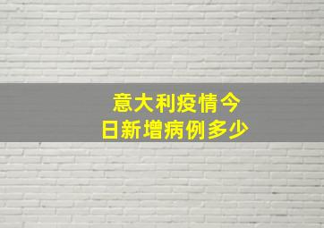 意大利疫情今日新增病例多少