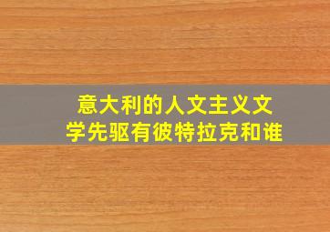 意大利的人文主义文学先驱有彼特拉克和谁