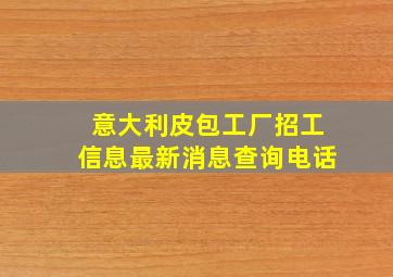 意大利皮包工厂招工信息最新消息查询电话