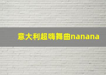 意大利超嗨舞曲nanana