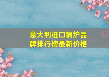 意大利进口锅炉品牌排行榜最新价格