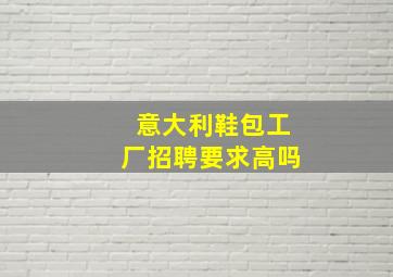 意大利鞋包工厂招聘要求高吗