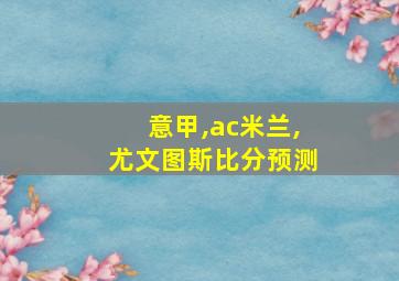 意甲,ac米兰,尤文图斯比分预测