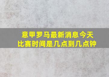 意甲罗马最新消息今天比赛时间是几点到几点钟