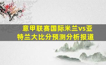 意甲联赛国际米兰vs亚特兰大比分预测分析报道