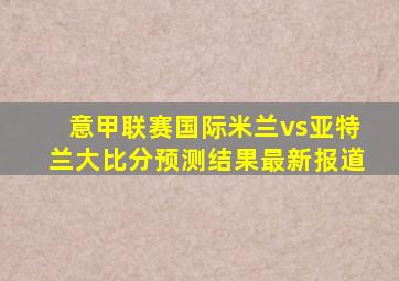 意甲联赛国际米兰vs亚特兰大比分预测结果最新报道