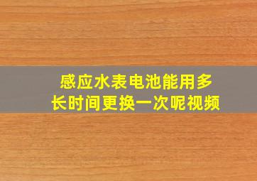 感应水表电池能用多长时间更换一次呢视频