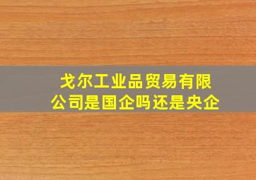 戈尔工业品贸易有限公司是国企吗还是央企