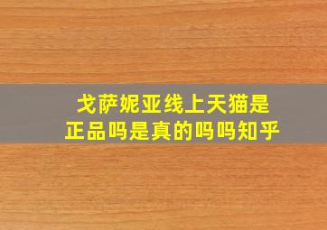 戈萨妮亚线上天猫是正品吗是真的吗吗知乎