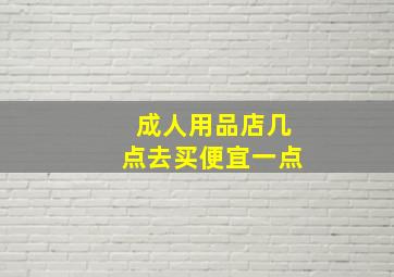 成人用品店几点去买便宜一点