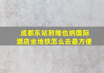 成都东站到维也纳国际酒店坐地铁怎么去最方便