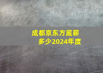 成都京东方底薪多少2024年度