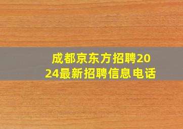 成都京东方招聘2024最新招聘信息电话