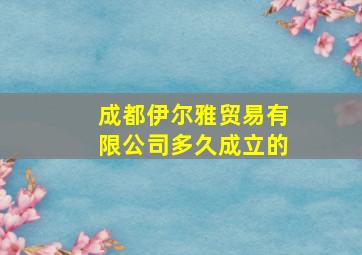 成都伊尔雅贸易有限公司多久成立的