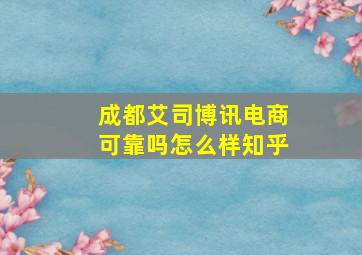 成都艾司博讯电商可靠吗怎么样知乎