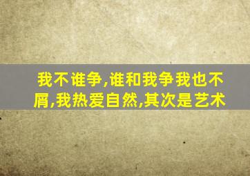 我不谁争,谁和我争我也不屑,我热爱自然,其次是艺术