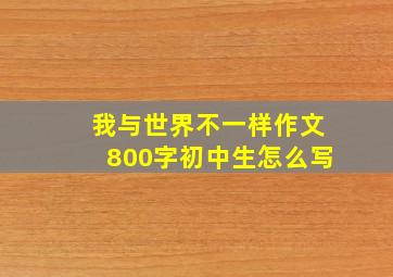 我与世界不一样作文800字初中生怎么写